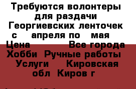 Требуются волонтеры для раздачи Георгиевских ленточек с 30 апреля по 9 мая. › Цена ­ 2 000 - Все города Хобби. Ручные работы » Услуги   . Кировская обл.,Киров г.